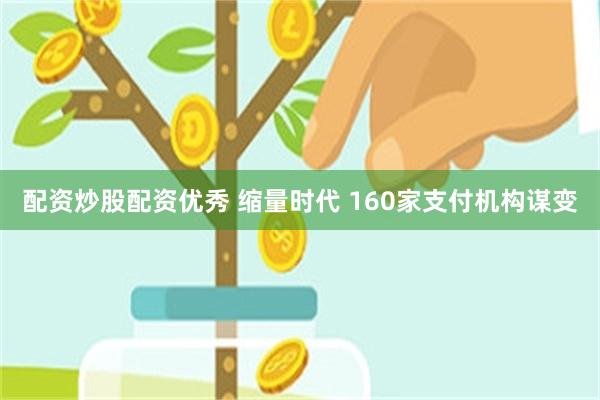 配资炒股配资优秀 缩量时代 160家支付机构谋变