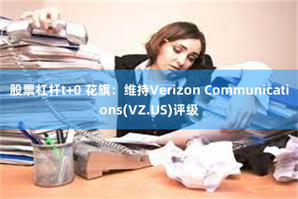 股票杠杆t+0 花旗：维持Verizon Communica