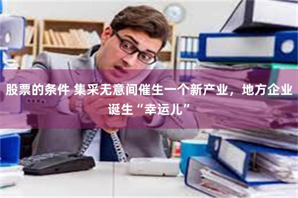 股票的条件 集采无意间催生一个新产业，地方企业诞生“幸运儿”