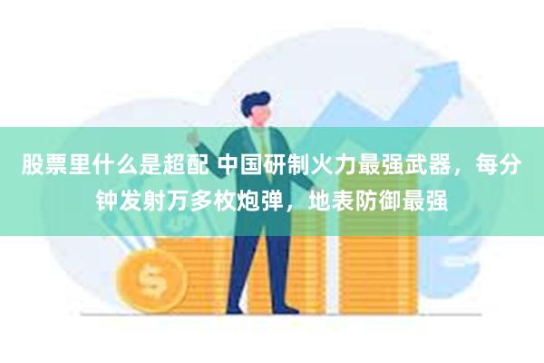 股票里什么是超配 中国研制火力最强武器，每分钟发射万多枚炮弹