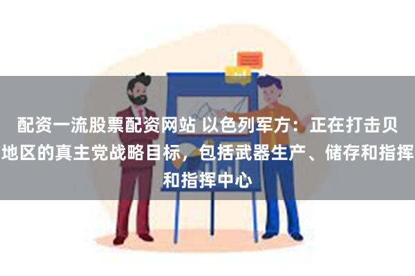 配资一流股票配资网站 以色列军方：正在打击贝鲁特地区的真主党战略目标，包括武器生产、储存和指挥中心