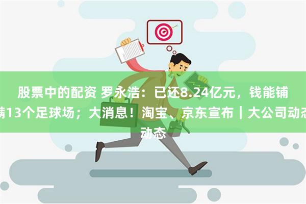 股票中的配资 罗永浩：已还8.24亿元，钱能铺满13个足球场