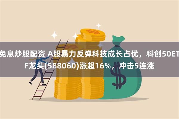 免息炒股配资 A股暴力反弹科技成长占优，科创50ETF龙头(