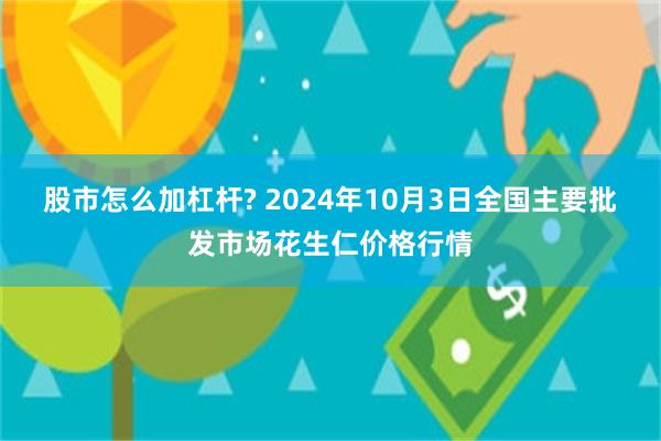 股市怎么加杠杆? 2024年10月3日全国主要批发市场花生仁价格行情