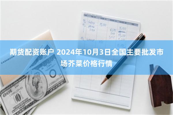 期货配资账户 2024年10月3日全国主要批发市场芥菜价格行