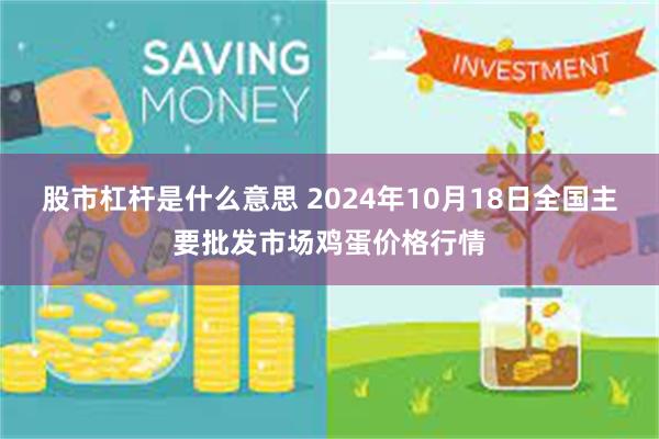 股市杠杆是什么意思 2024年10月18日全国主要批发市场鸡蛋价格行情