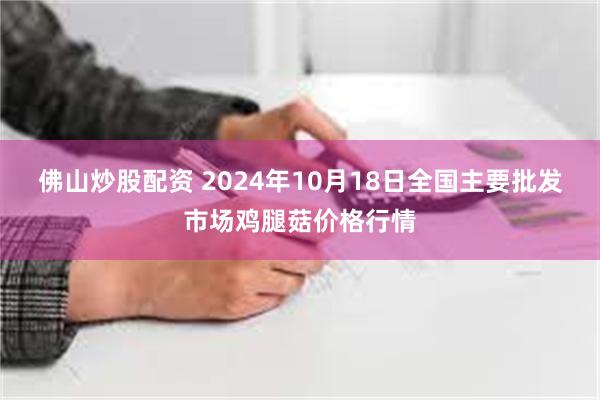 佛山炒股配资 2024年10月18日全国主要批发市场鸡腿菇价格行情