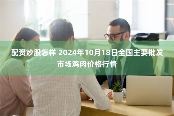 配资炒股怎样 2024年10月18日全国主要批发市场鸡肉价格行情