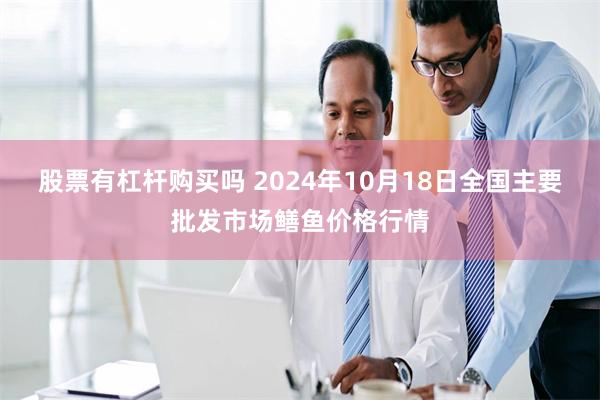 股票有杠杆购买吗 2024年10月18日全国主要批发市场鳝鱼价格行情