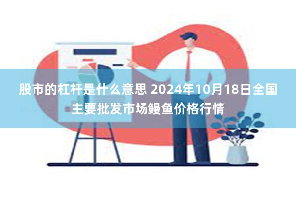 股市的杠杆是什么意思 2024年10月18日全国主要批发市场鳗鱼价格行情