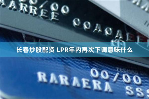 长春炒股配资 LPR年内再次下调意味什么