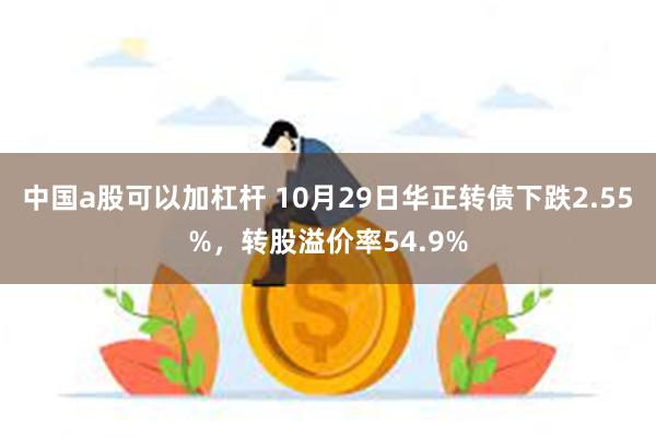 中国a股可以加杠杆 10月29日华正转债下跌2.55%，转股溢价率54.9%