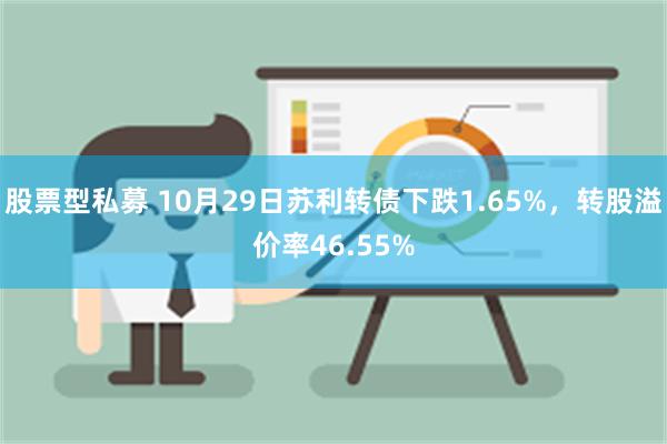 股票型私募 10月29日苏利转债下跌1.65%，转股溢价率46.55%