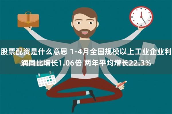 股票配资是什么意思 1-4月全国规模以上工业企业利润同比增长1.06倍 两年平均增长22.3%