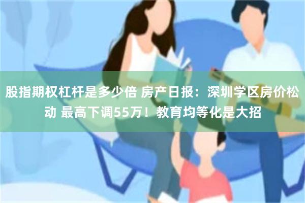 股指期权杠杆是多少倍 房产日报：深圳学区房价松动 最高下调55万！教育均等化是大招