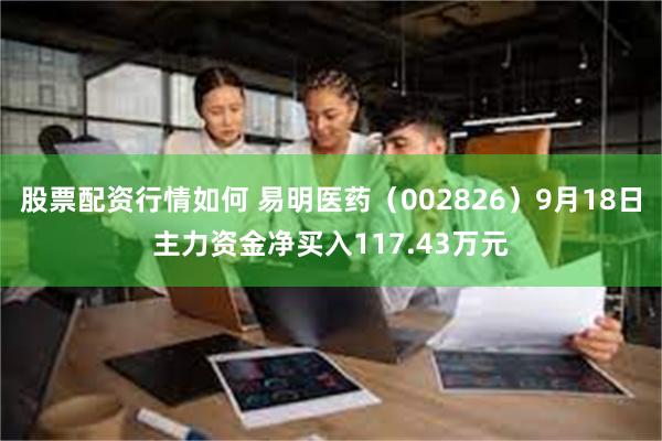 股票配资行情如何 易明医药（002826）9月18日主力资金净买入117.43万元