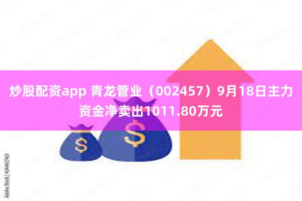 炒股配资app 青龙管业（002457）9月18日主力资金净卖出1011.80万元