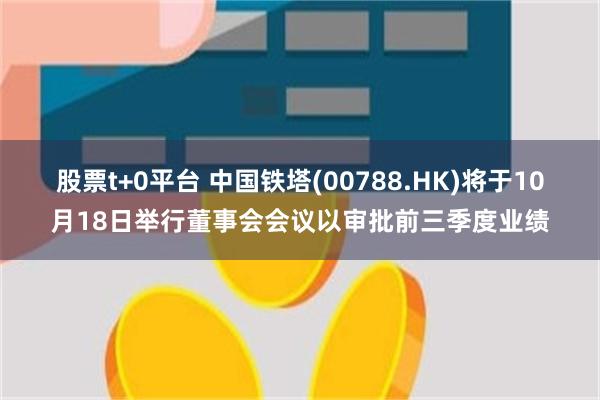 股票t+0平台 中国铁塔(00788.HK)将于10月18日举行董事会会议以审批前三季度业绩