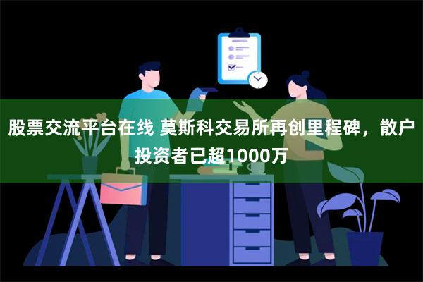 股票交流平台在线 莫斯科交易所再创里程碑，散户投资者已超1000万