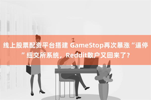 线上股票配资平台搭建 GameStop再次暴涨“逼停”纽交所系统，Reddit散户又回来了？