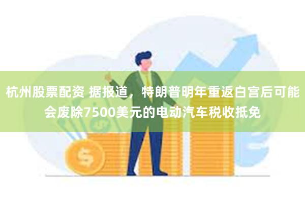 杭州股票配资 据报道，特朗普明年重返白宫后可能会废除7500美元的电动汽车税收抵免