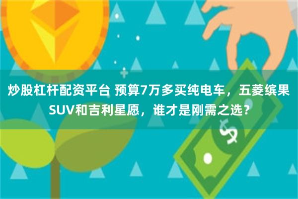 炒股杠杆配资平台 预算7万多买纯电车，五菱缤果SUV和吉利星愿，谁才是刚需之选？