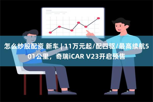 怎么炒股配资 新车 | 11万元起/配四驱/最高续航501公里，奇瑞iCAR V23开启预售