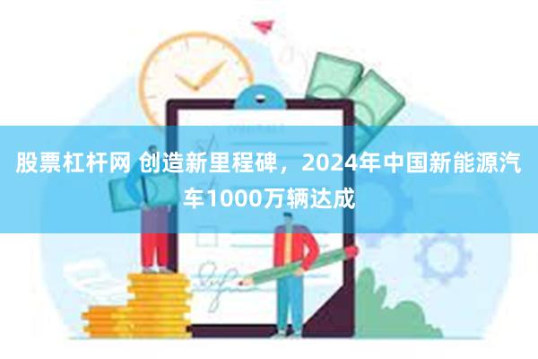 股票杠杆网 创造新里程碑，2024年中国新能源汽车1000万辆达成