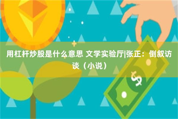 用杠杆炒股是什么意思 文学实验厅|张正：倒叙访谈（小说）