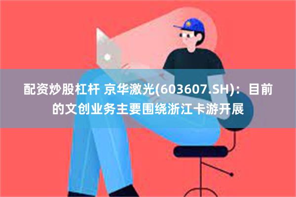 配资炒股杠杆 京华激光(603607.SH)：目前的文创业务