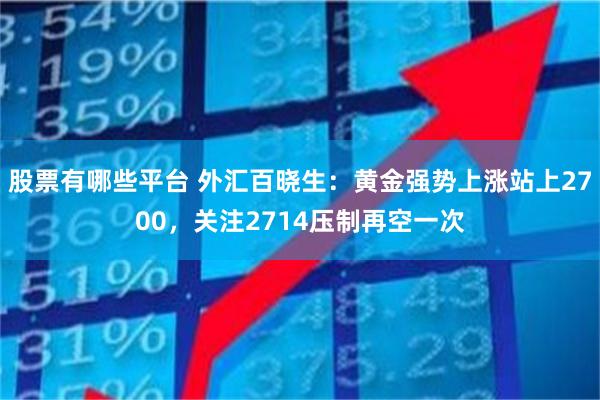 股票有哪些平台 外汇百晓生：黄金强势上涨站上2700，关注2