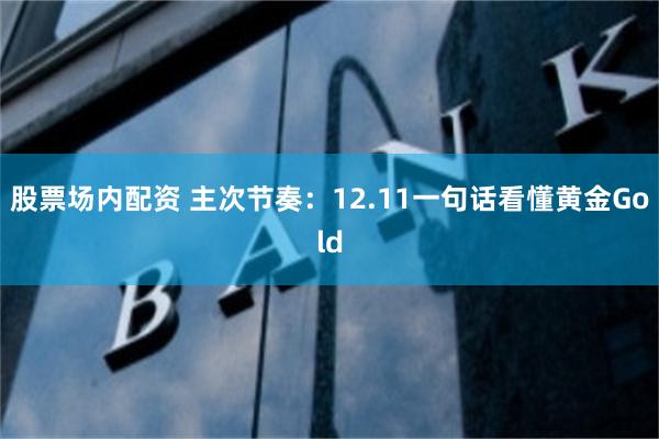 股票场内配资 主次节奏：12.11一句话看懂黄金Gold