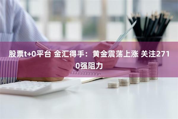 股票t+0平台 金汇得手：黄金震荡上涨 关注2710强阻力