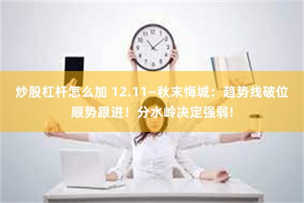 炒股杠杆怎么加 12.11—秋末悔城：趋势线破位顺势跟进！分