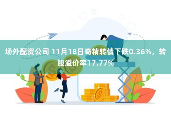 场外配资公司 11月18日奇精转债下跌0.36%，转股溢价率