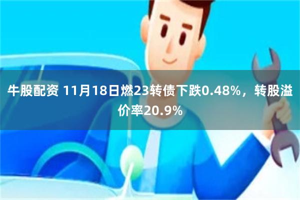 牛股配资 11月18日燃23转债下跌0.48%，转股溢价率2