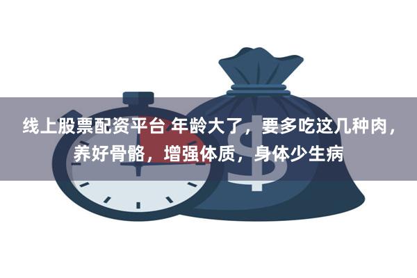 线上股票配资平台 年龄大了，要多吃这几种肉，养好骨骼，增强体