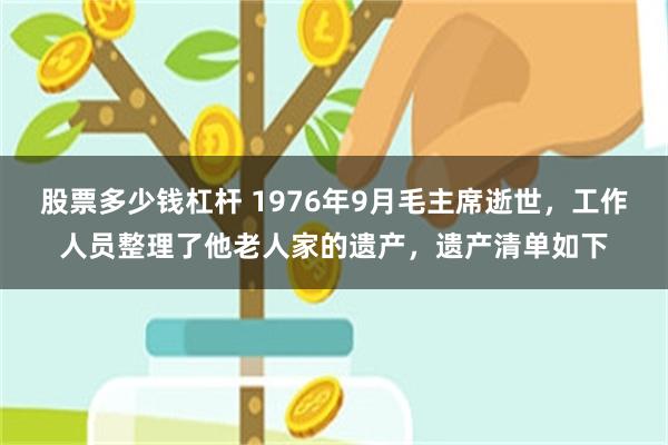 股票多少钱杠杆 1976年9月毛主席逝世，工作人员整理了他老