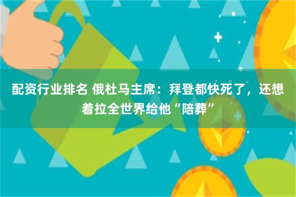 配资行业排名 俄杜马主席：拜登都快死了，还想着拉全世界给他“