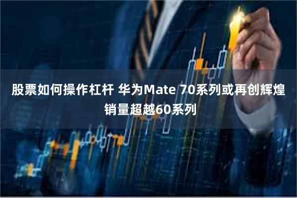 股票如何操作杠杆 华为Mate 70系列或再创辉煌 销量超越60系列