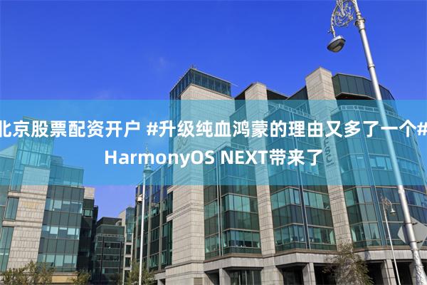 北京股票配资开户 #升级纯血鸿蒙的理由又多了一个# HarmonyOS NEXT带来了