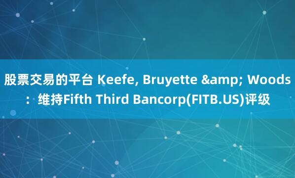 股票交易的平台 Keefe, Bruyette & Woods：维持Fifth Third Bancorp(FITB.US)评级