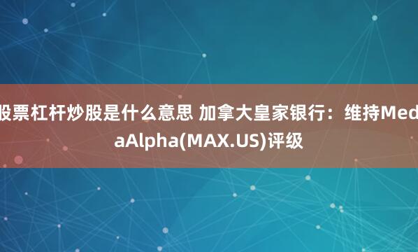 股票杠杆炒股是什么意思 加拿大皇家银行：维持MediaAlpha(MAX.US)评级