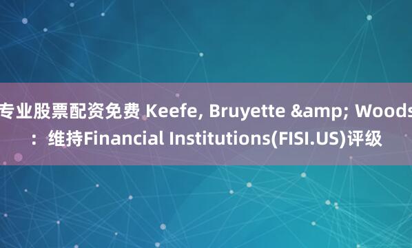 专业股票配资免费 Keefe, Bruyette & Woods：维持Financial Institutions(FISI.US)评级