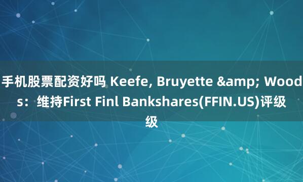 手机股票配资好吗 Keefe, Bruyette & Woods：维持First Finl Bankshares(FFIN.US)评级