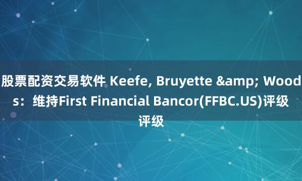 股票配资交易软件 Keefe, Bruyette & Woods：维持First Financial Bancor(FFBC.US)评级