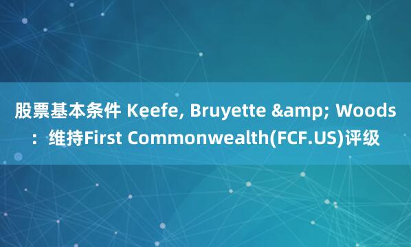 股票基本条件 Keefe, Bruyette & Woods：维持First Commonwealth(FCF.US)评级