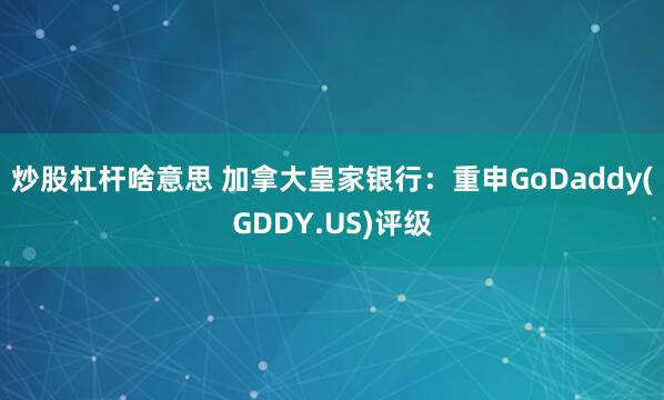 炒股杠杆啥意思 加拿大皇家银行：重申GoDaddy(GDDY.US)评级