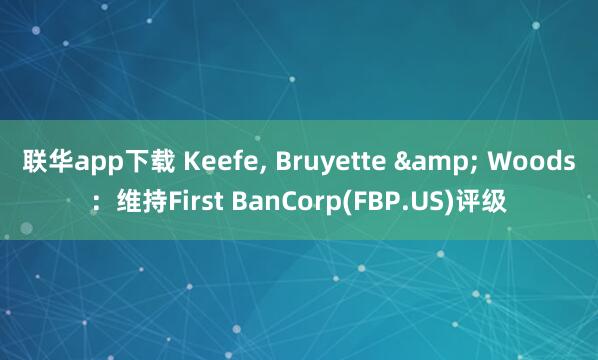 联华app下载 Keefe, Bruyette & Woods：维持First BanCorp(FBP.US)评级