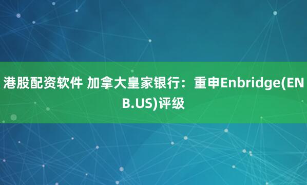 港股配资软件 加拿大皇家银行：重申Enbridge(ENB.US)评级